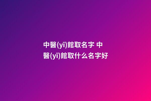 中醫(yī)館取名字 中醫(yī)館取什么名字好-第1張-店鋪起名-玄機(jī)派